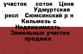 участок 10 соток › Цена ­ 150 000 - Удмуртская респ., Сюмсинский р-н, Кильмезь с. Недвижимость » Земельные участки продажа   